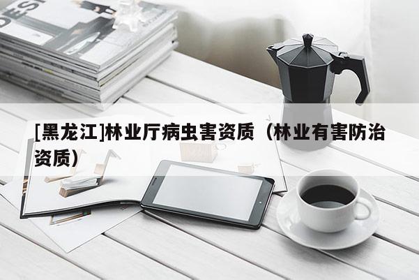 [黑龍江]林業(yè)廳病蟲害資質(zhì)（林業(yè)有害防治資質(zhì)）