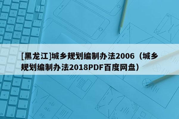 [黑龍江]城鄉(xiāng)規(guī)劃編制辦法2006（城鄉(xiāng)規(guī)劃編制辦法2018PDF百度網(wǎng)盤(pán)）