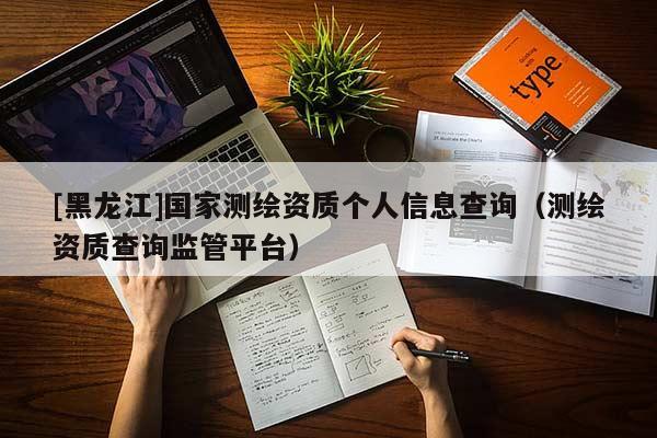 [黑龍江]國家測繪資質個人信息查詢（測繪資質查詢監(jiān)管平臺）