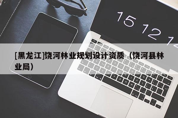 [黑龍江]饒河林業(yè)規(guī)劃設計資質(zhì)（饒河縣林業(yè)局）