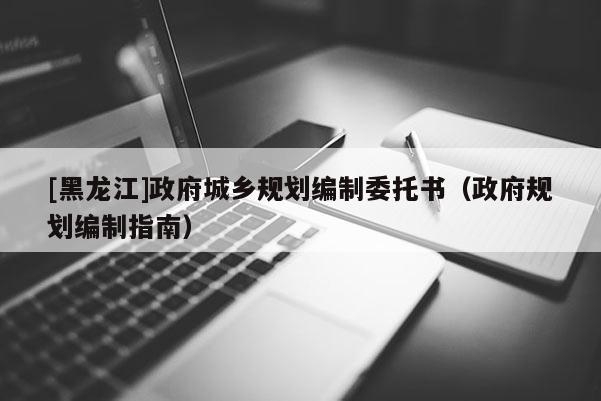 [黑龍江]政府城鄉(xiāng)規(guī)劃編制委托書(shū)（政府規(guī)劃編制指南）