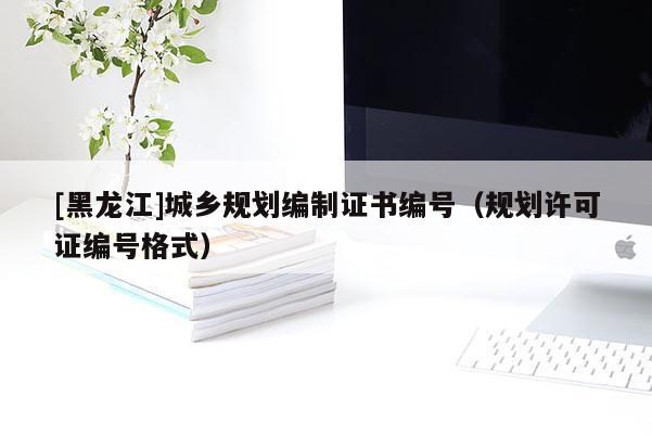 [黑龍江]城鄉(xiāng)規(guī)劃編制證書編號(hào)（規(guī)劃許可證編號(hào)格式）