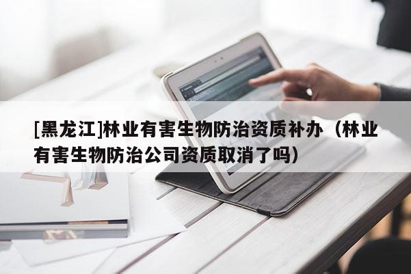 [黑龍江]林業(yè)有害生物防治資質(zhì)補(bǔ)辦（林業(yè)有害生物防治公司資質(zhì)取消了嗎）
