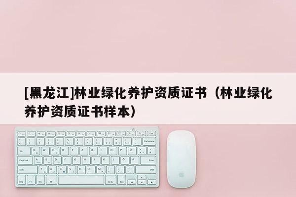 [黑龍江]林業(yè)綠化養(yǎng)護(hù)資質(zhì)證書（林業(yè)綠化養(yǎng)護(hù)資質(zhì)證書樣本）
