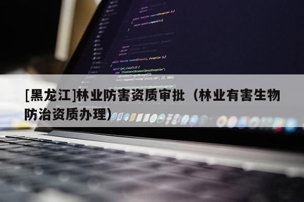[黑龍江]林業(yè)防害資質(zhì)審批（林業(yè)有害生物防治資質(zhì)辦理）