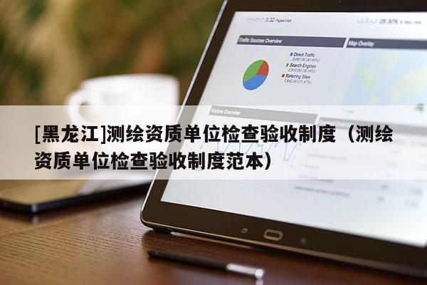 [黑龍江]測繪資質(zhì)單位檢查驗(yàn)收制度（測繪資質(zhì)單位檢查驗(yàn)收制度范本）