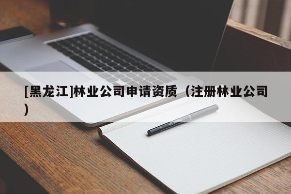 [黑龍江]林業(yè)公司申請(qǐng)資質(zhì)（注冊(cè)林業(yè)公司）