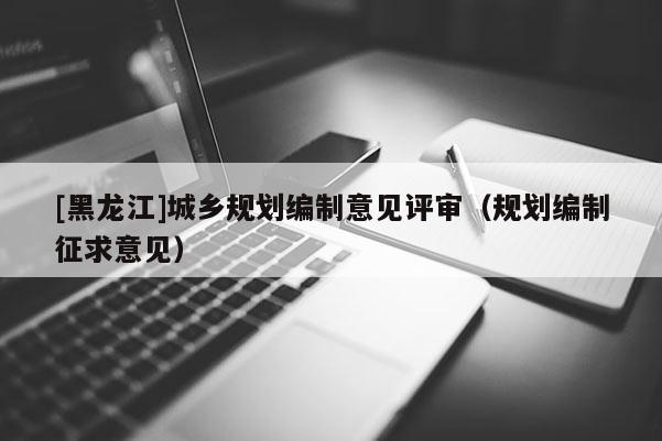 [黑龍江]城鄉(xiāng)規(guī)劃編制意見評審（規(guī)劃編制征求意見）