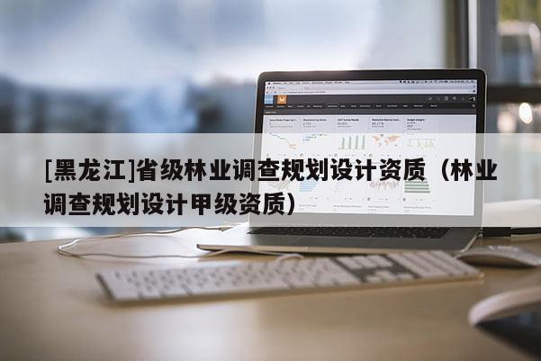 [黑龍江]省級(jí)林業(yè)調(diào)查規(guī)劃設(shè)計(jì)資質(zhì)（林業(yè)調(diào)查規(guī)劃設(shè)計(jì)甲級(jí)資質(zhì)）