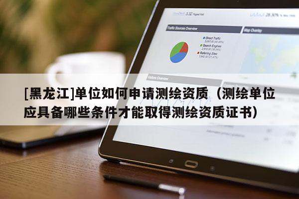 [黑龍江]單位如何申請(qǐng)測(cè)繪資質(zhì)（測(cè)繪單位應(yīng)具備哪些條件才能取得測(cè)繪資質(zhì)證書）