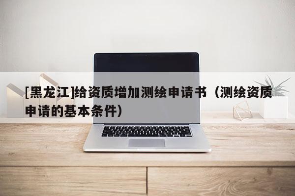 [黑龍江]給資質(zhì)增加測繪申請書（測繪資質(zhì)申請的基本條件）