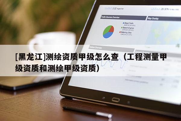 [黑龍江]測繪資質甲級怎么查（工程測量甲級資質和測繪甲級資質）
