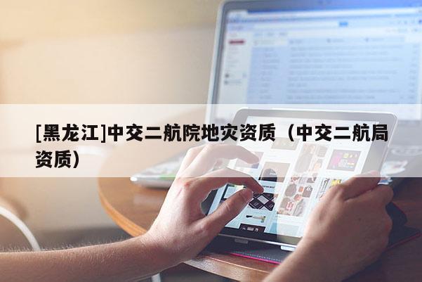 [黑龍江]中交二航院地災(zāi)資質(zhì)（中交二航局資質(zhì)）