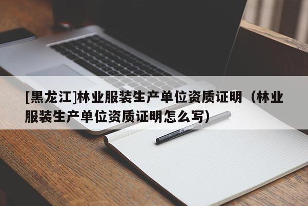 [黑龍江]林業(yè)服裝生產(chǎn)單位資質(zhì)證明（林業(yè)服裝生產(chǎn)單位資質(zhì)證明怎么寫）