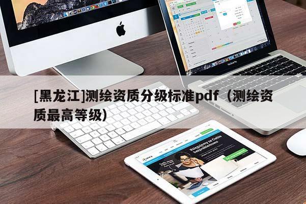 [黑龍江]測繪資質(zhì)分級標準pdf（測繪資質(zhì)最高等級）