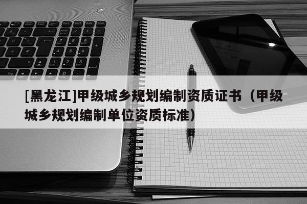 [黑龍江]甲級(jí)城鄉(xiāng)規(guī)劃編制資質(zhì)證書(shū)（甲級(jí)城鄉(xiāng)規(guī)劃編制單位資質(zhì)標(biāo)準(zhǔn)）