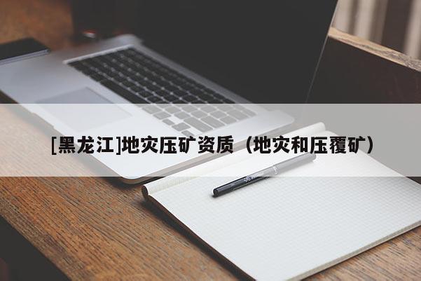 [黑龍江]地災(zāi)壓礦資質(zhì)（地災(zāi)和壓覆礦）