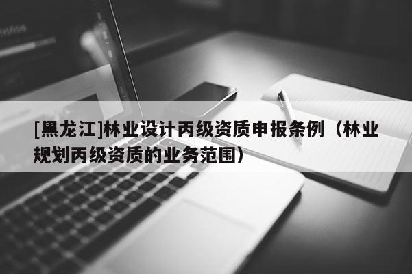 [黑龍江]林業(yè)設(shè)計(jì)丙級(jí)資質(zhì)申報(bào)條例（林業(yè)規(guī)劃丙級(jí)資質(zhì)的業(yè)務(wù)范圍）