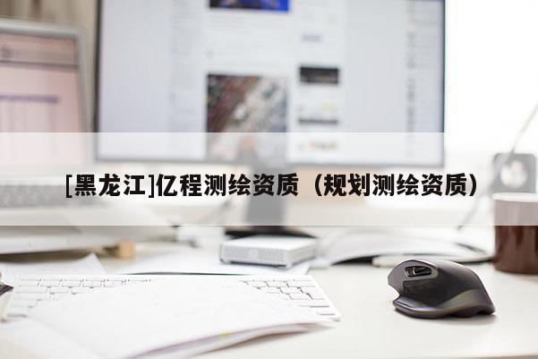 [黑龍江]億程測繪資質（規(guī)劃測繪資質）