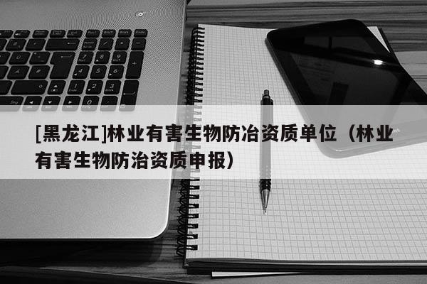 [黑龍江]林業(yè)有害生物防冶資質(zhì)單位（林業(yè)有害生物防治資質(zhì)申報(bào)）