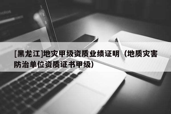 [黑龍江]地災(zāi)甲級(jí)資質(zhì)業(yè)績(jī)證明（地質(zhì)災(zāi)害防治單位資質(zhì)證書(shū)甲級(jí)）