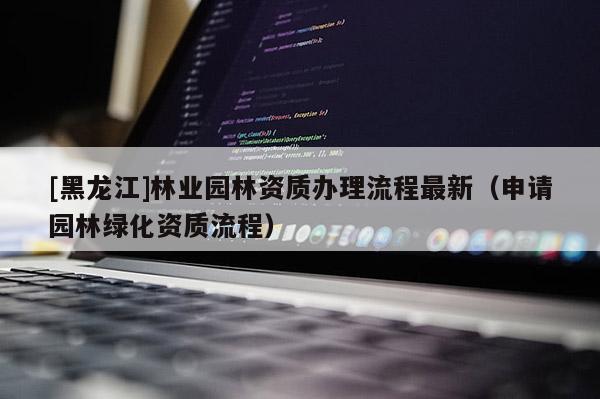 [黑龍江]林業(yè)園林資質辦理流程最新（申請園林綠化資質流程）