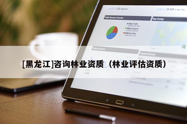 [黑龍江]咨詢林業(yè)資質(zhì)（林業(yè)評估資質(zhì)）