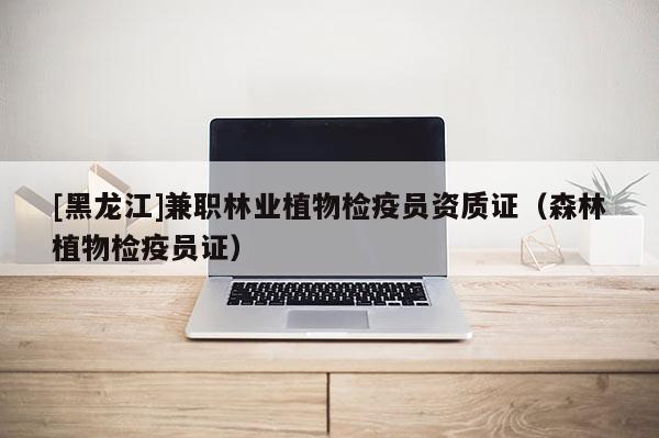 [黑龍江]兼職林業(yè)植物檢疫員資質(zhì)證（森林植物檢疫員證）