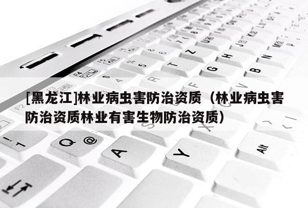 [黑龍江]林業(yè)病蟲害防治資質（林業(yè)病蟲害防治資質林業(yè)有害生物防治資質）
