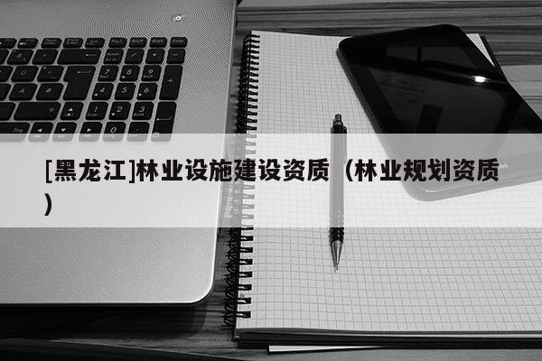 [黑龍江]林業(yè)設(shè)施建設(shè)資質(zhì)（林業(yè)規(guī)劃資質(zhì)）