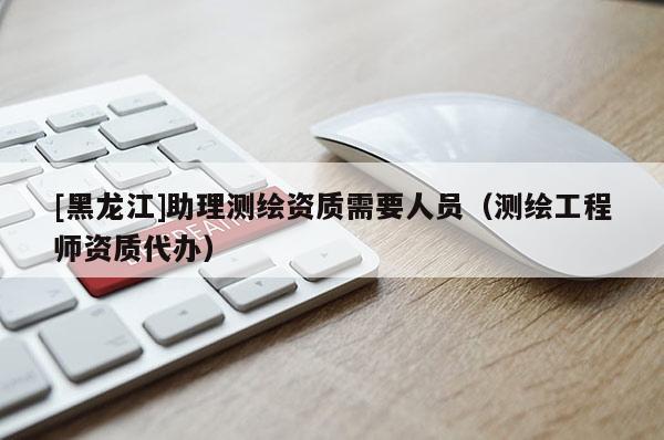 [黑龍江]助理測繪資質(zhì)需要人員（測繪工程師資質(zhì)代辦）
