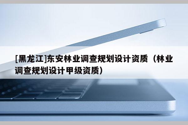 [黑龍江]東安林業(yè)調(diào)查規(guī)劃設(shè)計(jì)資質(zhì)（林業(yè)調(diào)查規(guī)劃設(shè)計(jì)甲級(jí)資質(zhì)）