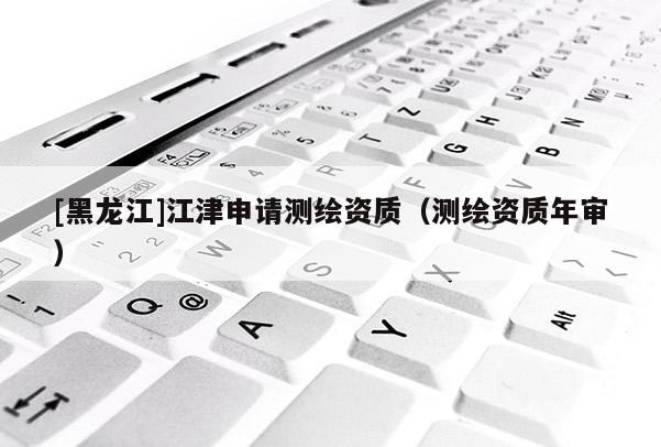[黑龍江]江津申請測繪資質(zhì)（測繪資質(zhì)年審）