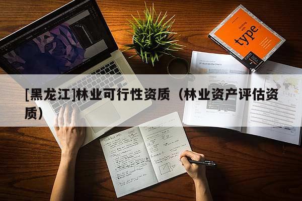 [黑龍江]林業(yè)可行性資質(zhì)（林業(yè)資產(chǎn)評估資質(zhì)）