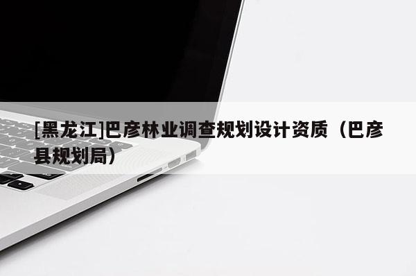 [黑龍江]巴彥林業(yè)調(diào)查規(guī)劃設(shè)計(jì)資質(zhì)（巴彥縣規(guī)劃局）