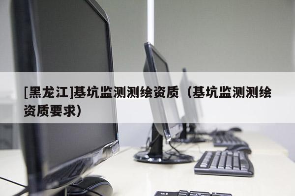 [黑龍江]基坑監(jiān)測(cè)測(cè)繪資質(zhì)（基坑監(jiān)測(cè)測(cè)繪資質(zhì)要求）