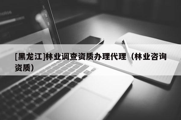 [黑龍江]林業(yè)調(diào)查資質(zhì)辦理代理（林業(yè)咨詢資質(zhì)）