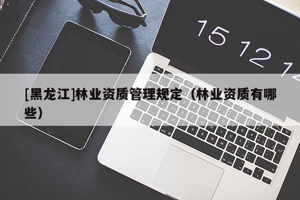 [黑龍江]林業(yè)資質(zhì)管理規(guī)定（林業(yè)資質(zhì)有哪些）