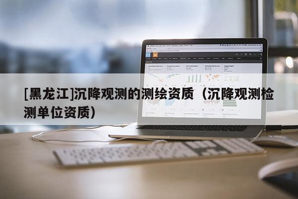 [黑龍江]沉降觀測(cè)的測(cè)繪資質(zhì)（沉降觀測(cè)檢測(cè)單位資質(zhì)）