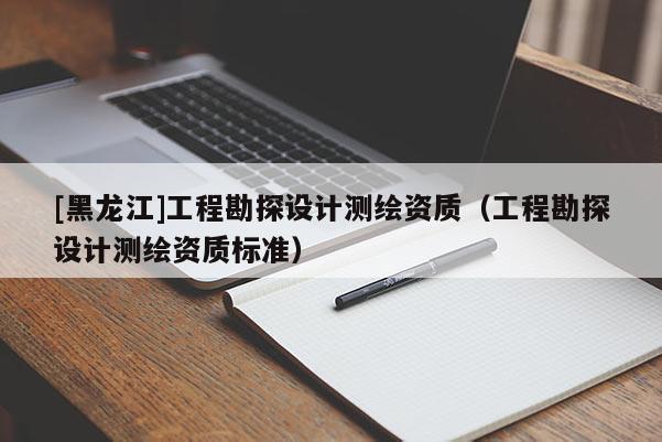 [黑龍江]工程勘探設(shè)計測繪資質(zhì)（工程勘探設(shè)計測繪資質(zhì)標準）