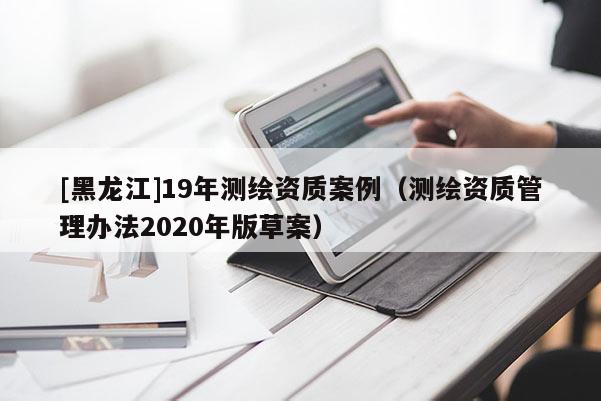 [黑龍江]19年測繪資質(zhì)案例（測繪資質(zhì)管理辦法2020年版草案）