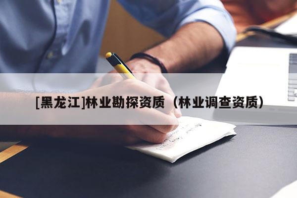 [黑龍江]林業(yè)勘探資質(zhì)（林業(yè)調(diào)查資質(zhì)）