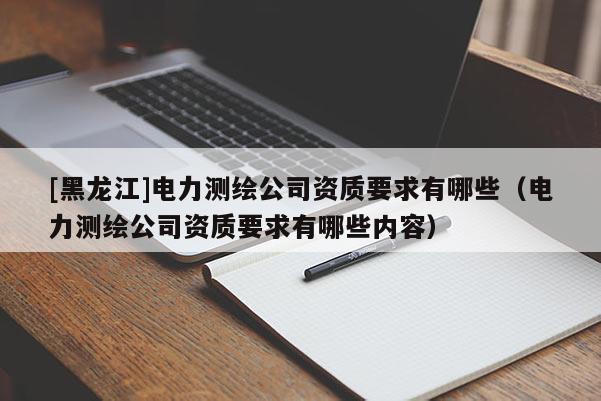 [黑龍江]電力測繪公司資質(zhì)要求有哪些（電力測繪公司資質(zhì)要求有哪些內(nèi)容）