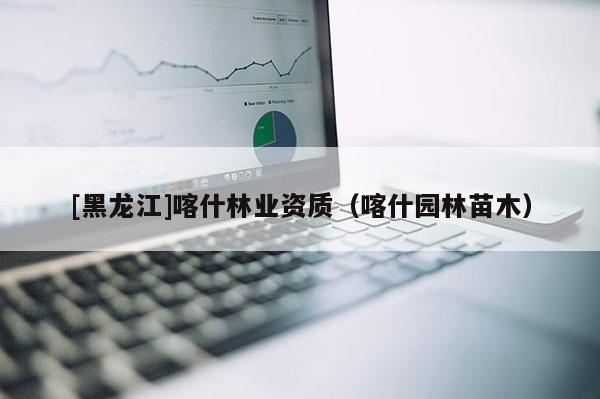[黑龍江]喀什林業(yè)資質(zhì)（喀什園林苗木）