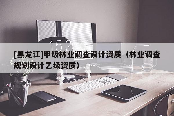 [黑龍江]甲級(jí)林業(yè)調(diào)查設(shè)計(jì)資質(zhì)（林業(yè)調(diào)查規(guī)劃設(shè)計(jì)乙級(jí)資質(zhì)）