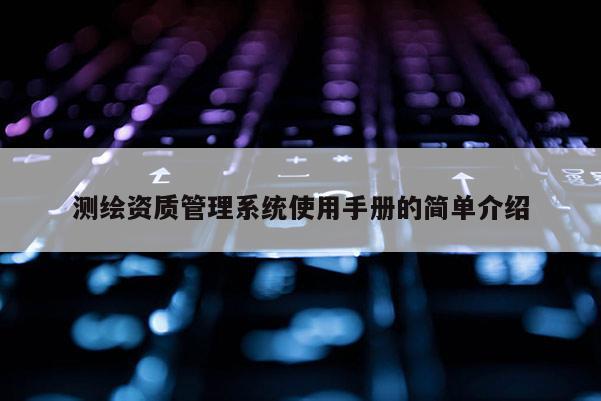 測繪資質(zhì)管理系統(tǒng)使用手冊的簡單介紹