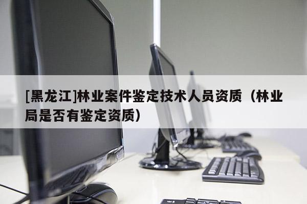[黑龍江]林業(yè)案件鑒定技術(shù)人員資質(zhì)（林業(yè)局是否有鑒定資質(zhì)）