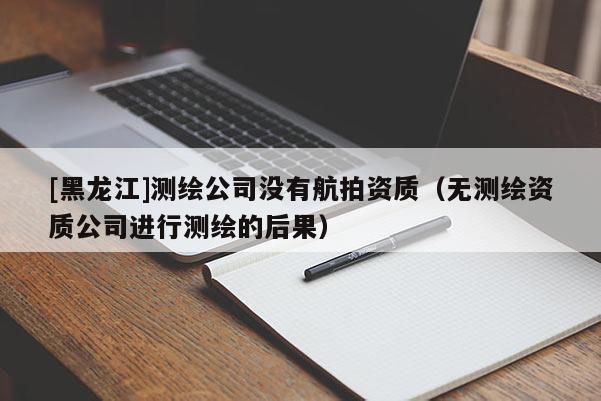 [黑龍江]測(cè)繪公司沒(méi)有航拍資質(zhì)（無(wú)測(cè)繪資質(zhì)公司進(jìn)行測(cè)繪的后果）