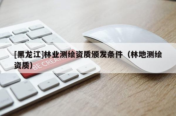 [黑龍江]林業(yè)測繪資質(zhì)頒發(fā)條件（林地測繪資質(zhì)）