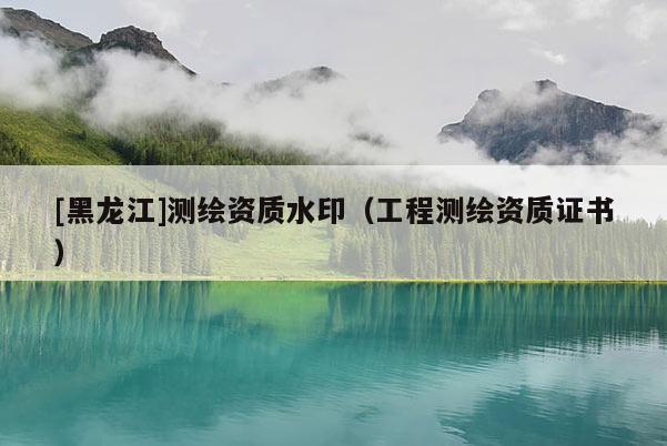 [黑龍江]測繪資質(zhì)水印（工程測繪資質(zhì)證書）